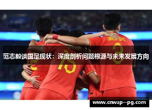 范志毅谈国足现状：深度剖析问题根源与未来发展方向