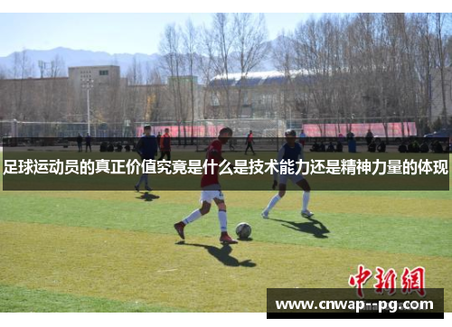 足球运动员的真正价值究竟是什么是技术能力还是精神力量的体现 足球运动员的真正价值究竟是什么是技术能力还是精神力量的体现