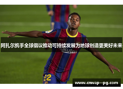 阿扎尔携手全球倡议推动可持续发展为地球创造更美好未来 阿扎尔携手全球倡议推动可持续发展为地球创造更美好未来