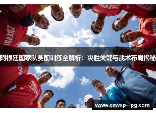 阿根廷国家队赛前训练全解析：决胜关键与战术布局揭秘