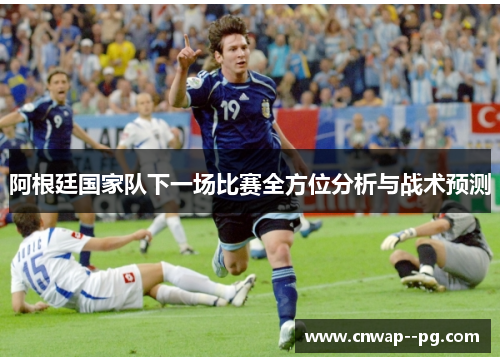 阿根廷国家队下一场比赛全方位分析与战术预测
