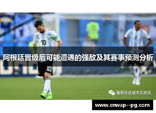 阿根廷晋级后可能遭遇的强敌及其赛事预测分析