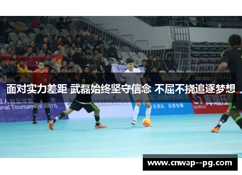 面对实力差距 武磊始终坚守信念 不屈不挠追逐梦想