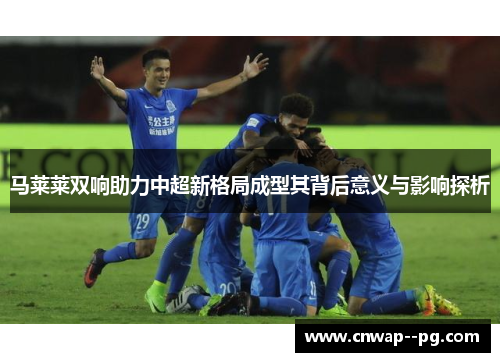 马莱莱双响助力中超新格局成型其背后意义与影响探析