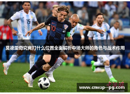 莫德里奇究竟打什么位置全面解析中场大师的角色与战术作用