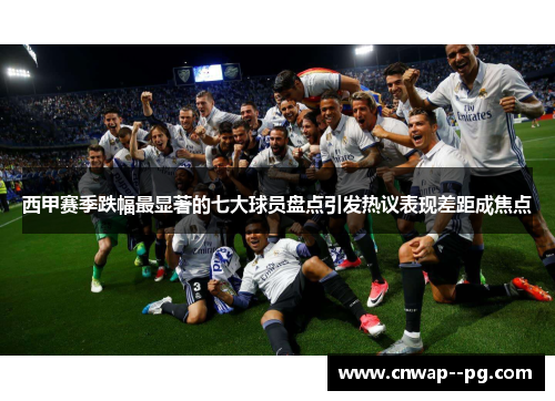 西甲赛季跌幅最显著的七大球员盘点引发热议表现差距成焦点