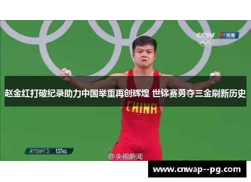 赵金红打破纪录助力中国举重再创辉煌 世锦赛勇夺三金刷新历史