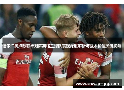 恰尔汗奥卢欧联杯对阵英格兰球队表现深度解析与战术价值关键影响