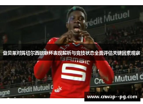登贝莱对阵切尔西欧联杯表现解析与竞技状态全面评估关键因素观察