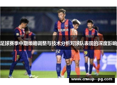 足球赛季中期策略调整与技术分析对球队表现的深度影响 足球赛季中期策略调整与技术分析对球队表现的深度影响