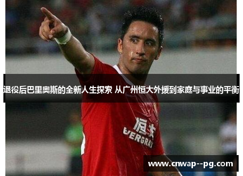 退役后巴里奥斯的全新人生探索 从广州恒大外援到家庭与事业的平衡