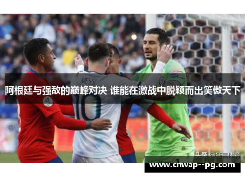 阿根廷与强敌的巅峰对决 谁能在激战中脱颖而出笑傲天下