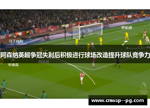 阿森纳英超争冠失利后积极进行球场改造提升球队竞争力