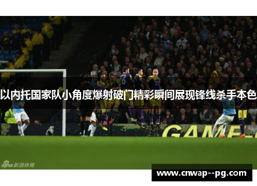 以内托国家队小角度爆射破门精彩瞬间展现锋线杀手本色