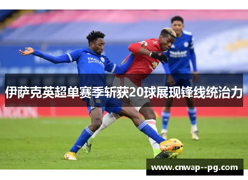 伊萨克英超单赛季斩获20球展现锋线统治力