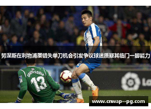 努涅斯在利物浦屡错失单刀机会引发争议球迷质疑其临门一脚能力