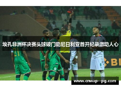 埃孔非洲杯决赛头球破门助尼日利亚首开纪录激动人心
