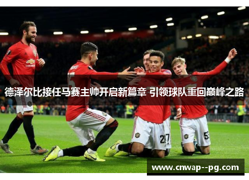 德泽尔比接任马赛主帅开启新篇章 引领球队重回巅峰之路