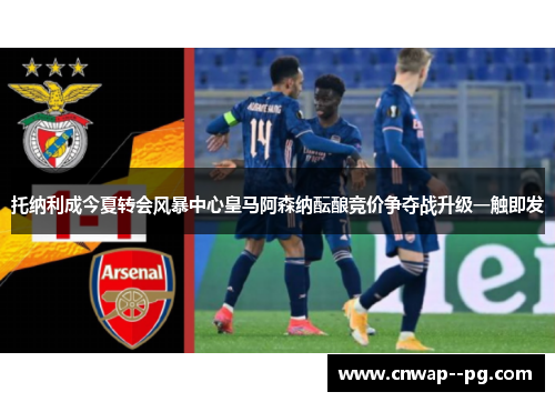 托纳利成今夏转会风暴中心皇马阿森纳酝酿竞价争夺战升级一触即发