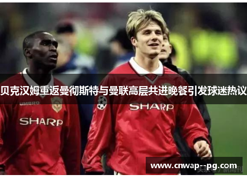 贝克汉姆重返曼彻斯特与曼联高层共进晚餐引发球迷热议 贝克汉姆重返曼彻斯特与曼联高层共进晚餐引发球迷热议