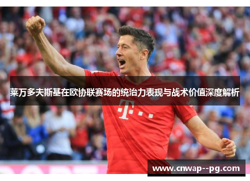 莱万多夫斯基在欧协联赛场的统治力表现与战术价值深度解析 莱万多夫斯基在欧协联赛场的统治力表现与战术价值深度解析