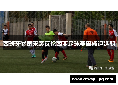 西班牙暴雨来袭瓦伦西亚足球赛事被迫延期