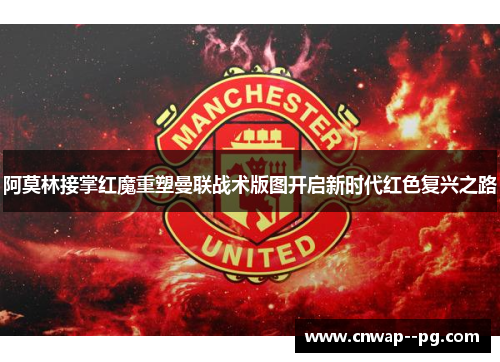 阿莫林接掌红魔重塑曼联战术版图开启新时代红色复兴之路