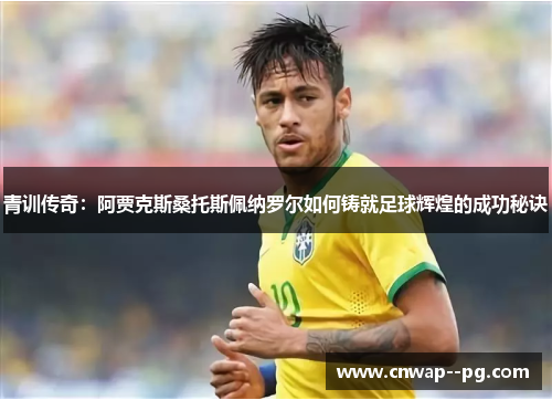 青训传奇：阿贾克斯桑托斯佩纳罗尔如何铸就足球辉煌的成功秘诀