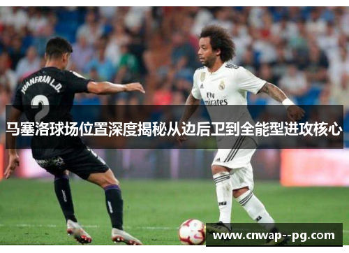 马塞洛球场位置深度揭秘从边后卫到全能型进攻核心