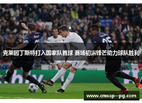 克莱因丁斯特打入国家队首球 赛场初露锋芒助力球队胜利