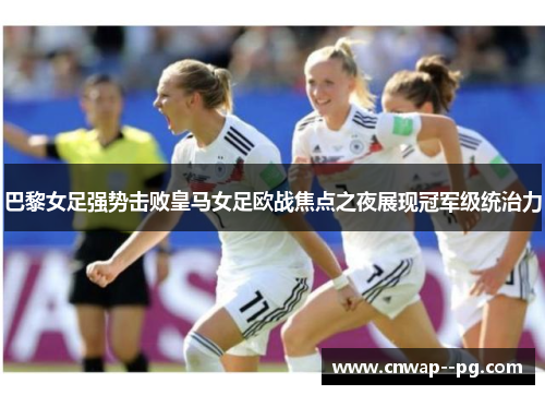 巴黎女足强势击败皇马女足欧战焦点之夜展现冠军级统治力