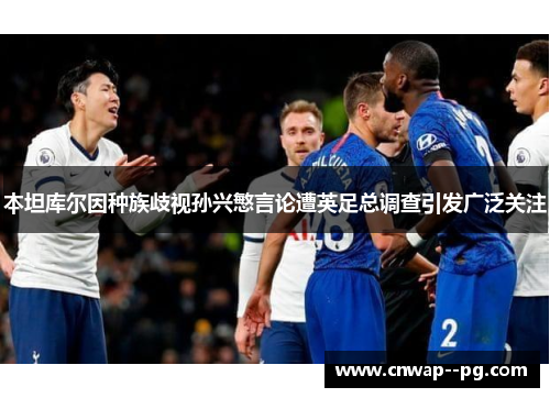本坦库尔因种族歧视孙兴慜言论遭英足总调查引发广泛关注