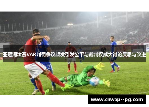 亚冠淘汰赛VAR判罚争议频发引发公平与裁判权威大讨论反思与改进