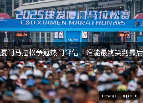 厦门马拉松争冠热门评估，谁能最终笑到最后