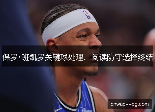 保罗·班凯罗关键球处理,阅读防守选择终结 保罗·班凯罗关键球处理,阅读防守选择终结