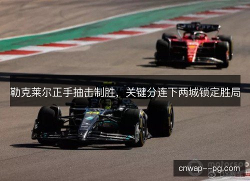 勒克莱尔正手抽击制胜,关键分连下两城锁定胜局 勒克莱尔正手抽击制胜,关键分连下两城锁定胜局
