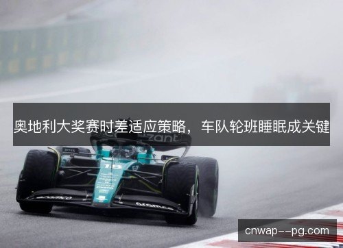 奥地利大奖赛时差适应策略，车队轮班睡眠成关键
